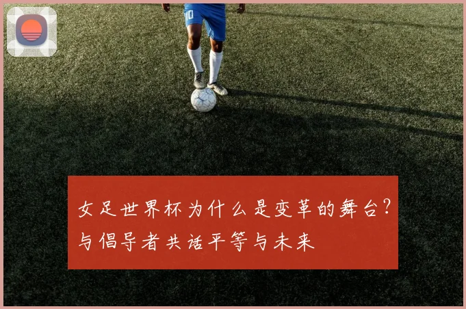 女足世界杯为什么是变革的舞台？与倡导者共话平等与未来