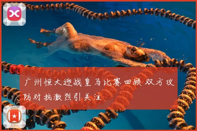 广州恒大迎战皇马比赛回顾 双方攻防对抗激烈引关注