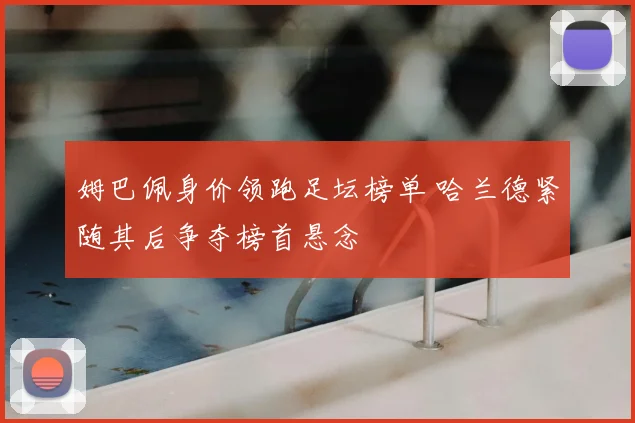 姆巴佩身价领跑足坛榜单 哈兰德紧随其后争夺榜首悬念