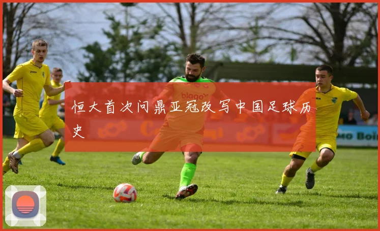 恒大首次问鼎亚冠改写中国足球历史