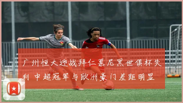 广州恒大迎战拜仁慕尼黑世俱杯失利 中超冠军与欧洲豪门差距明显