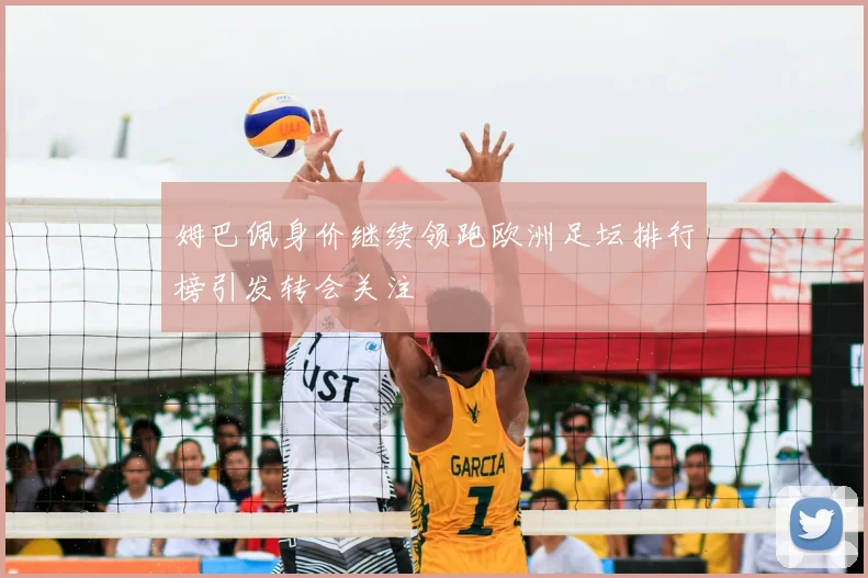 姆巴佩身价继续领跑欧洲足坛排行榜引发转会关注