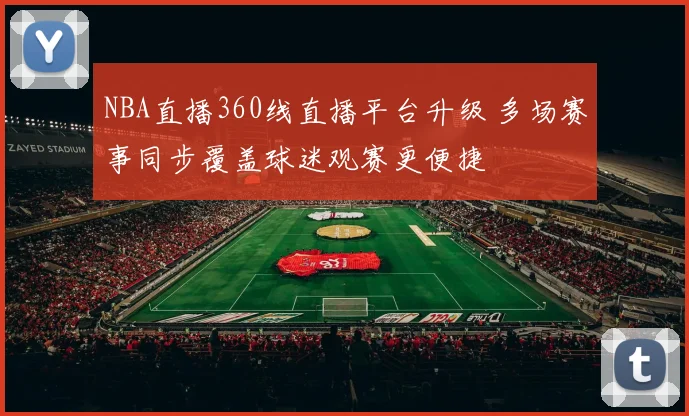 NBA直播360线直播平台升级 多场赛事同步覆盖球迷观赛更便捷