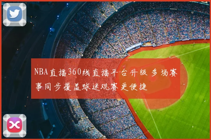 NBA直播360线直播平台升级 多场赛事同步覆盖球迷观赛更便捷