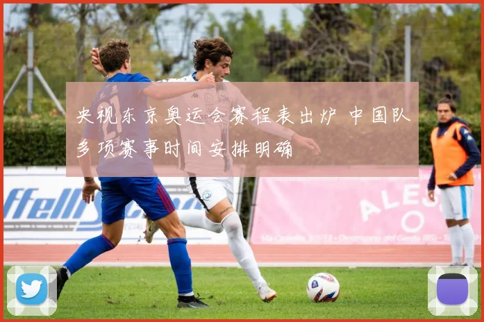 央视东京奥运会赛程表出炉 中国队多项赛事时间安排明确