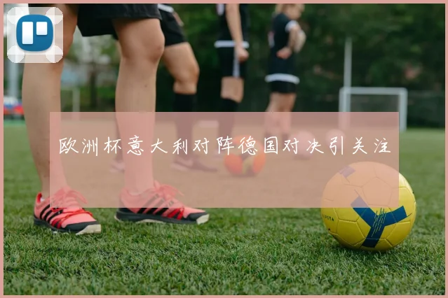 欧洲杯意大利对阵德国对决引关注