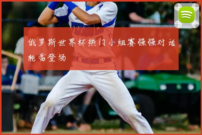 俄罗斯世界杯热门小组赛强强对话轮番登场