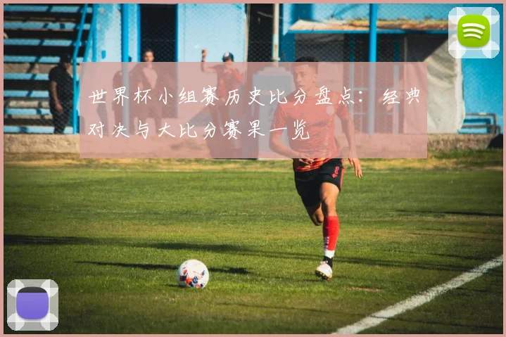 世界杯小组赛历史比分盘点:经典对决与大比分赛果一览