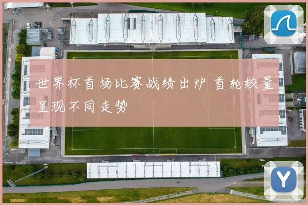 世界杯首场比赛战绩出炉 首轮较量呈现不同走势