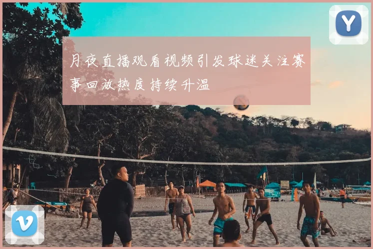 月夜直播观看视频引发球迷关注赛事回放热度持续升温