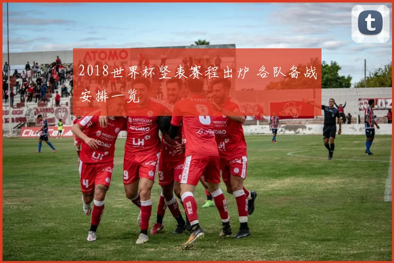 2018世界杯竖表赛程出炉 各队备战安排一览