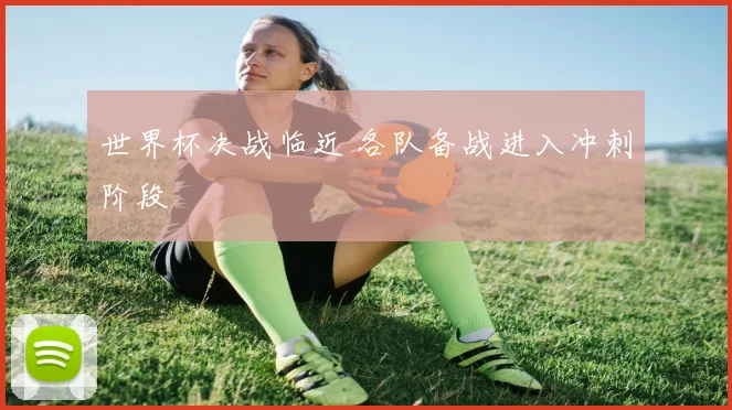 世界杯决战临近 各队备战进入冲刺阶段