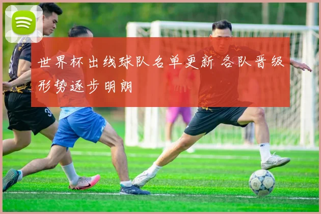 世界杯出线球队名单更新 各队晋级形势逐步明朗