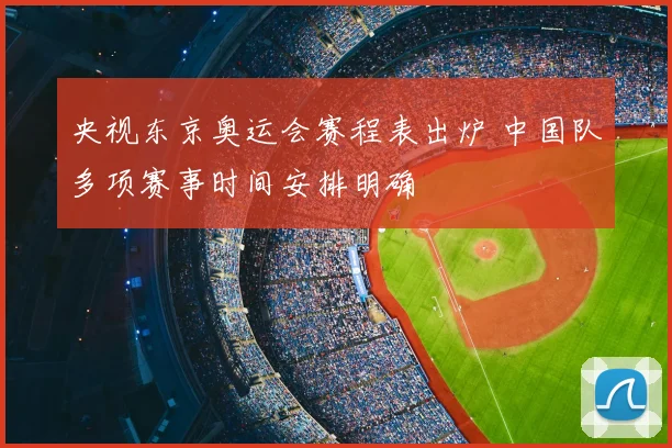 央视东京奥运会赛程表出炉 中国队多项赛事时间安排明确