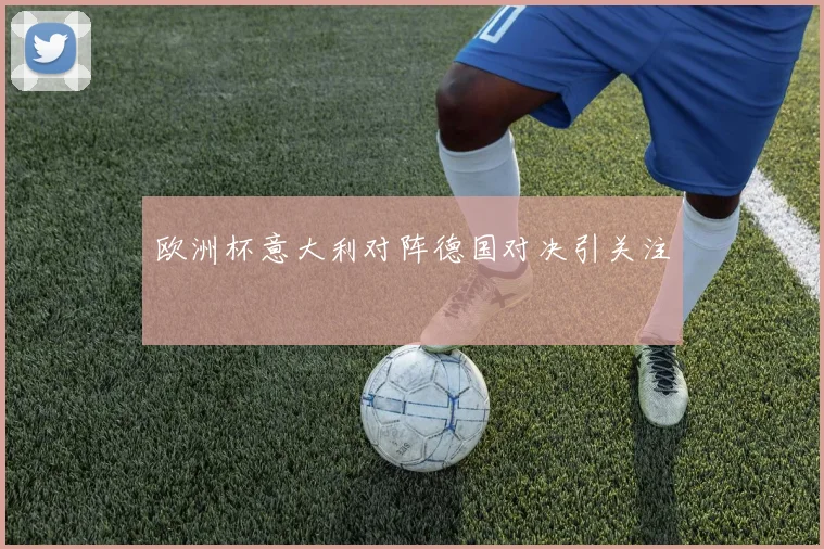 欧洲杯意大利对阵德国对决引关注