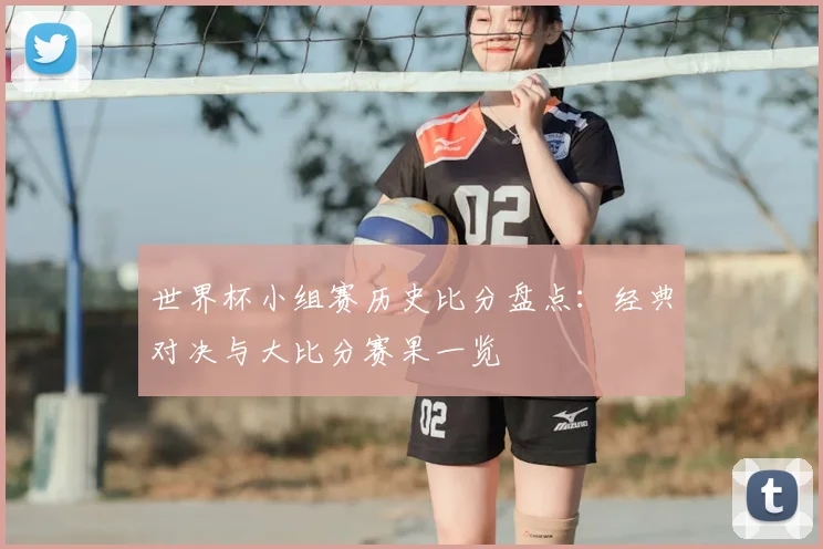 世界杯小组赛历史比分盘点:经典对决与大比分赛果一览