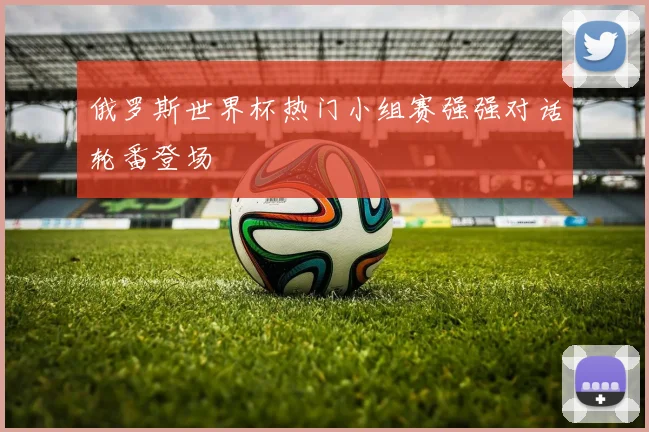 俄罗斯世界杯热门小组赛强强对话轮番登场