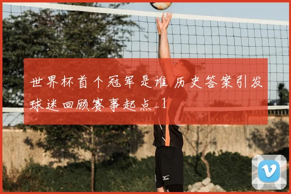 世界杯首个冠军是谁 历史答案引发球迷回顾赛事起点_1
