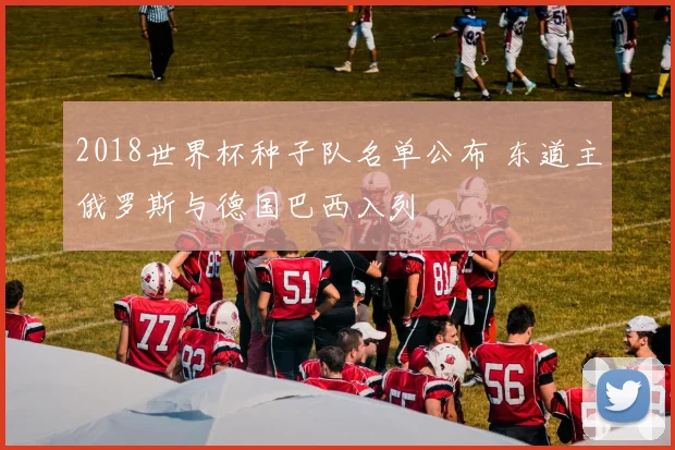 2018世界杯种子队名单公布 东道主俄罗斯与德国巴西入列