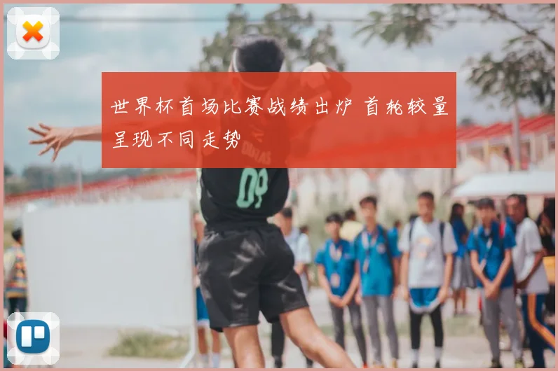世界杯首场比赛战绩出炉 首轮较量呈现不同走势